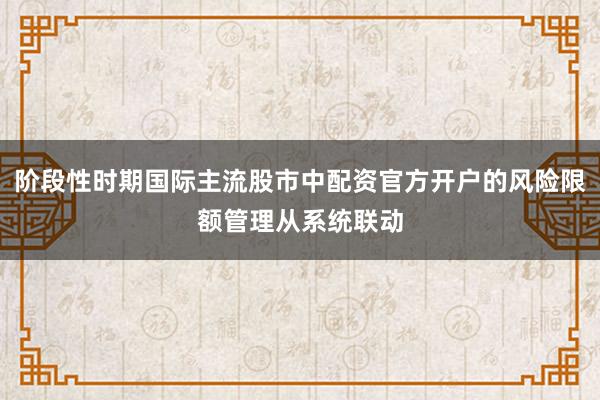 阶段性时期国际主流股市中配资官方开户的风险限额管理从系统联动