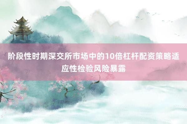 阶段性时期深交所市场中的10倍杠杆配资策略适应性检验风险暴露