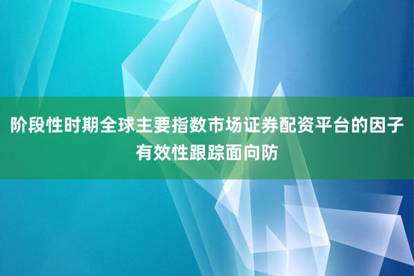 阶段性时期全球主要指数市场证券配资平台的因子有效性跟踪面向防