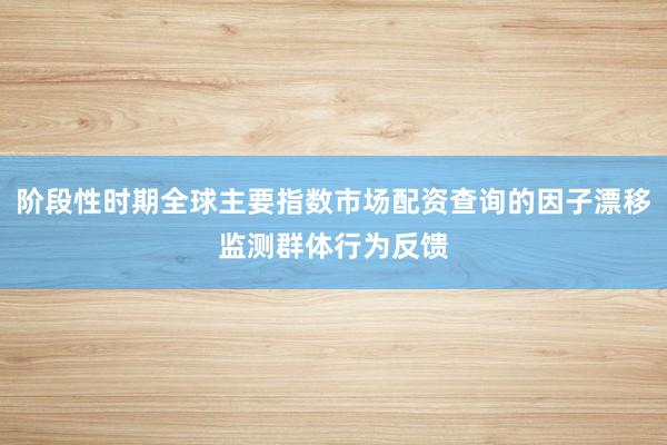 阶段性时期全球主要指数市场配资查询的因子漂移监测群体行为反馈