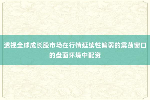 透视全球成长股市场在行情延续性偏弱的震荡窗口的盘面环境中配资