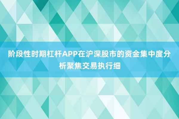 阶段性时期杠杆APP在沪深股市的资金集中度分析聚焦交易执行细