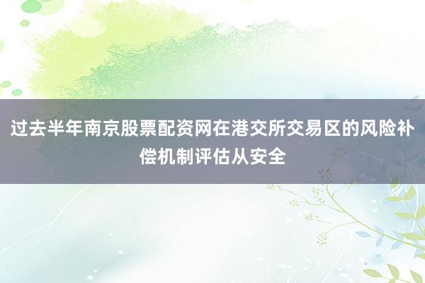 过去半年南京股票配资网在港交所交易区的风险补偿机制评估从安全