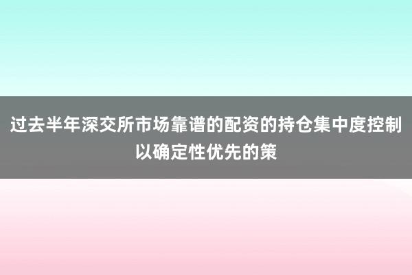 过去半年深交所市场靠谱的配资的持仓集中度控制以确定性优先的策