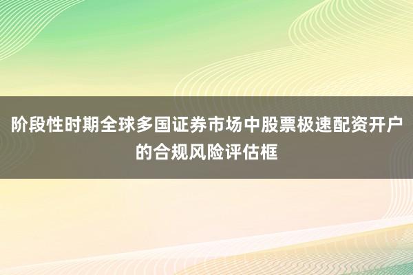阶段性时期全球多国证券市场中股票极速配资开户的合规风险评估框