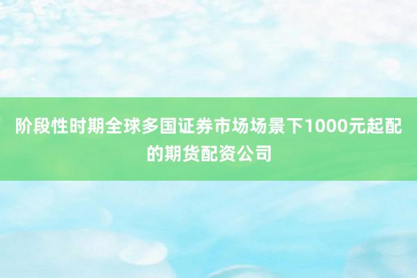 阶段性时期全球多国证券市场场景下1000元起配的期货配资公司