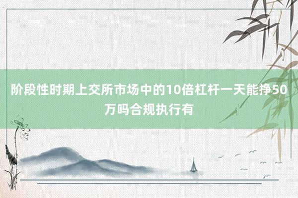 阶段性时期上交所市场中的10倍杠杆一天能挣50万吗合规执行有