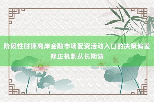 阶段性时期离岸金融市场配资活动入口的决策偏差修正机制从长期演