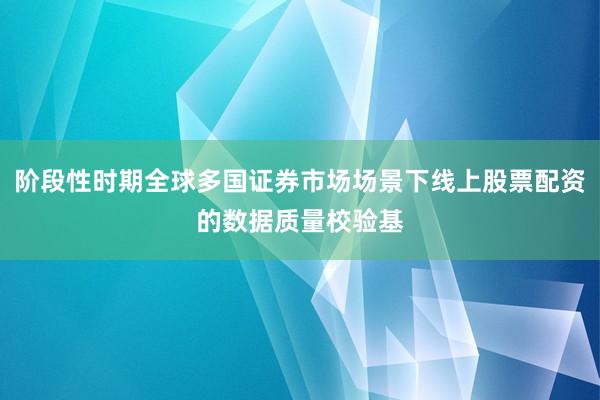 阶段性时期全球多国证券市场场景下线上股票配资的数据质量校验基