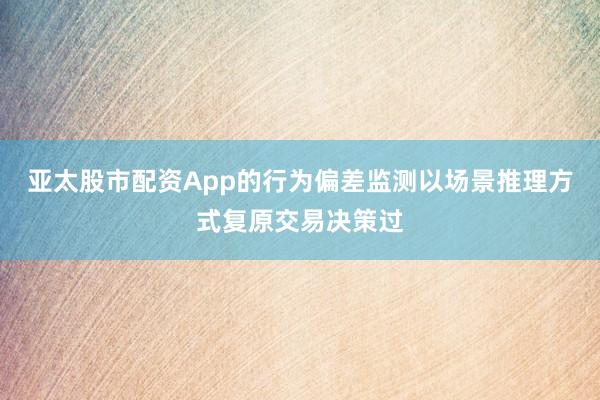 亚太股市配资App的行为偏差监测以场景推理方式复原交易决策过