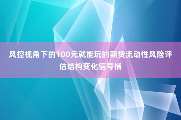 风控视角下的100元就能玩的期货流动性风险评估结构变化信号捕