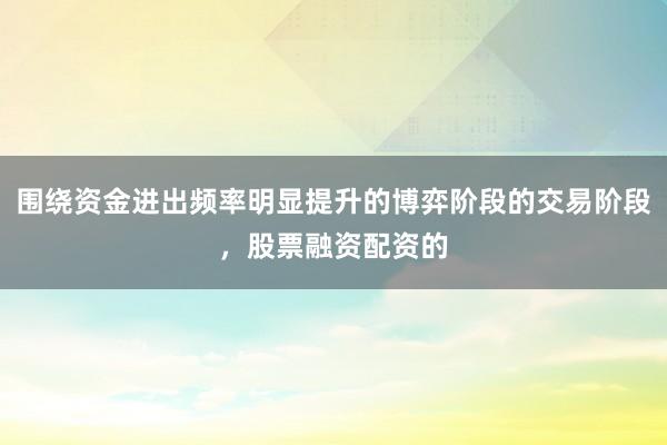 围绕资金进出频率明显提升的博弈阶段的交易阶段，股票融资配资的