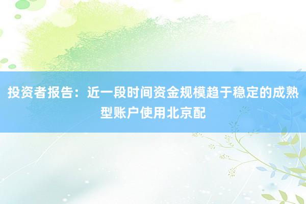 投资者报告：近一段时间资金规模趋于稳定的成熟型账户使用北京配