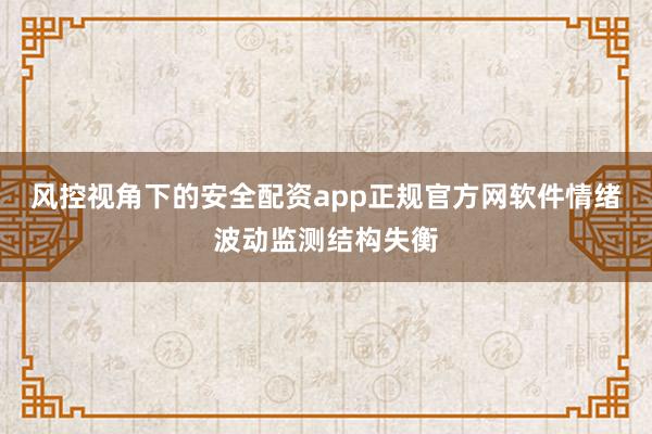 风控视角下的安全配资app正规官方网软件情绪波动监测结构失衡