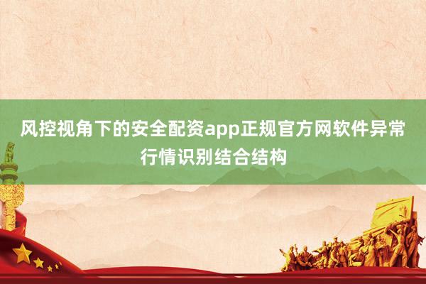 风控视角下的安全配资app正规官方网软件异常行情识别结合结构