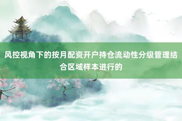 风控视角下的按月配资开户持仓流动性分级管理结合区域样本进行的