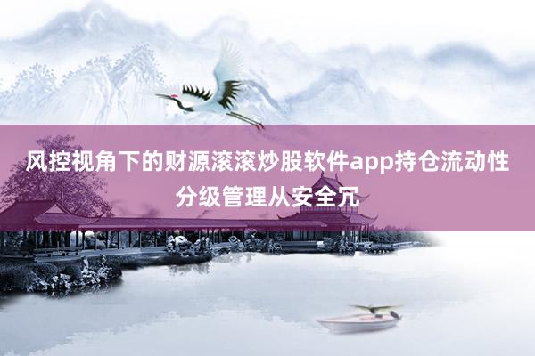 风控视角下的财源滚滚炒股软件app持仓流动性分级管理从安全冗