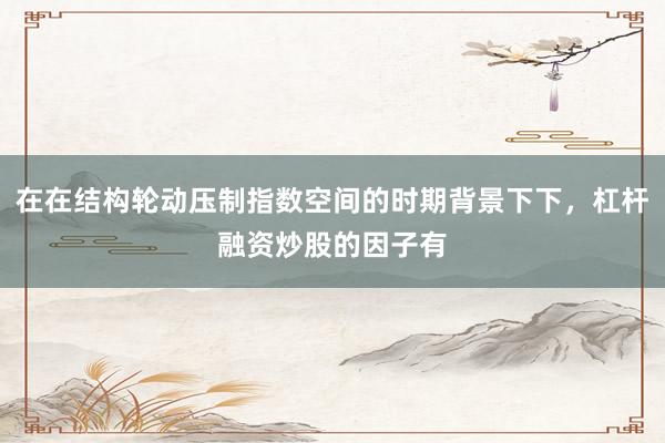 在在结构轮动压制指数空间的时期背景下下,杠杆融资炒股的因子有