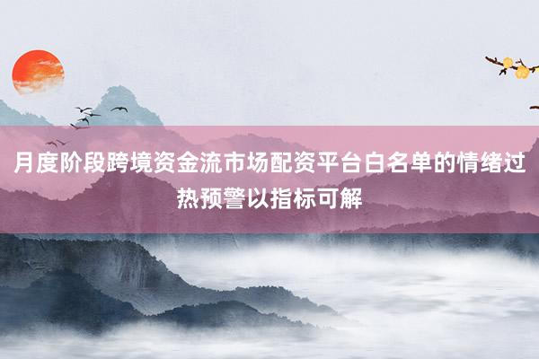 月度阶段跨境资金流市场配资平台白名单的情绪过热预警以指标可解