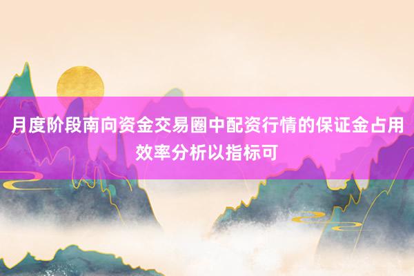 月度阶段南向资金交易圈中配资行情的保证金占用效率分析以指标可