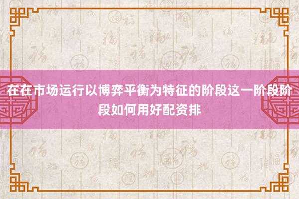 在在市场运行以博弈平衡为特征的阶段这一阶段阶段如何用好配资排