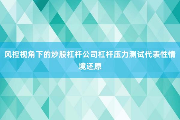 风控视角下的炒股杠杆公司杠杆压力测试代表性情境还原