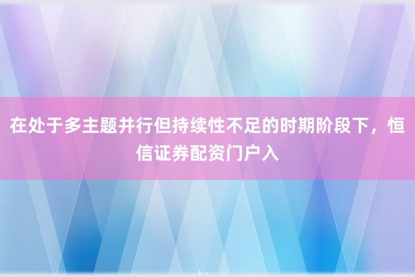 在处于多主题并行但持续性不足的时期阶段下，恒信证券配资门户入