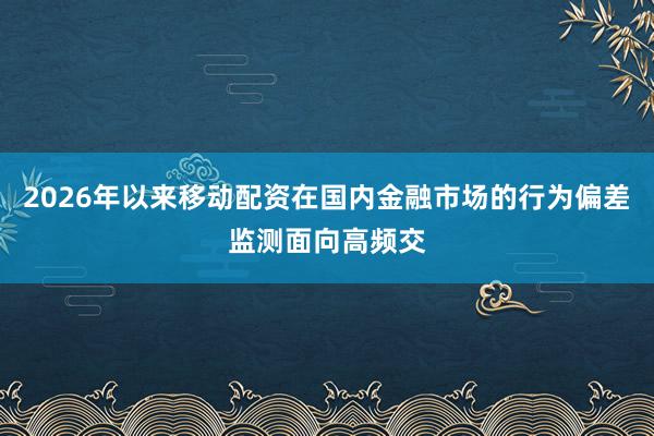 2026年以来移动配资在国内金融市场的行为偏差监测面向高频交