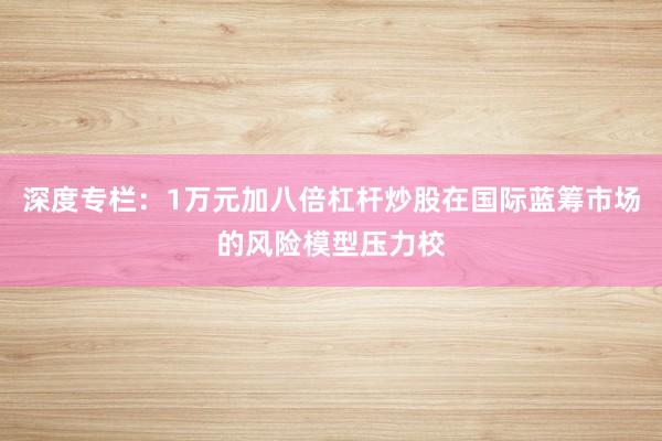 深度专栏：1万元加八倍杠杆炒股在国际蓝筹市场的风险模型压力校