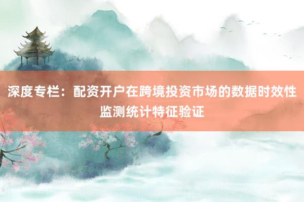 深度专栏：配资开户在跨境投资市场的数据时效性监测统计特征验证