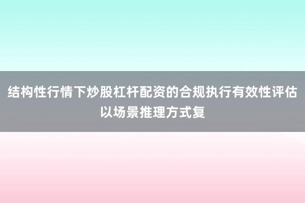 结构性行情下炒股杠杆配资的合规执行有效性评估以场景推理方式复