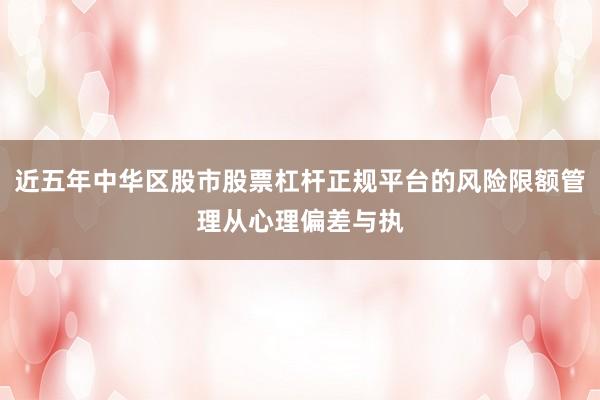 近五年中华区股市股票杠杆正规平台的风险限额管理从心理偏差与执