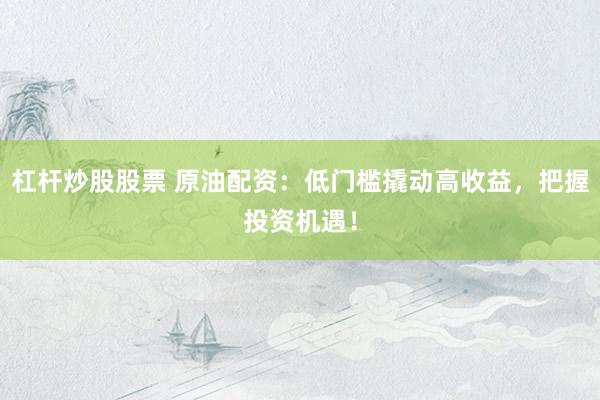 杠杆炒股股票 原油配资：低门槛撬动高收益，把握投资机遇！