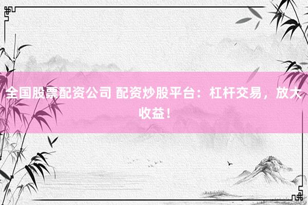 全国股票配资公司 配资炒股平台：杠杆交易，放大收益！