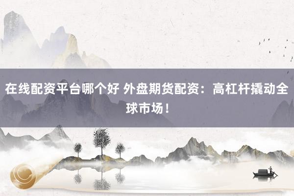 在线配资平台哪个好 外盘期货配资：高杠杆撬动全球市场！