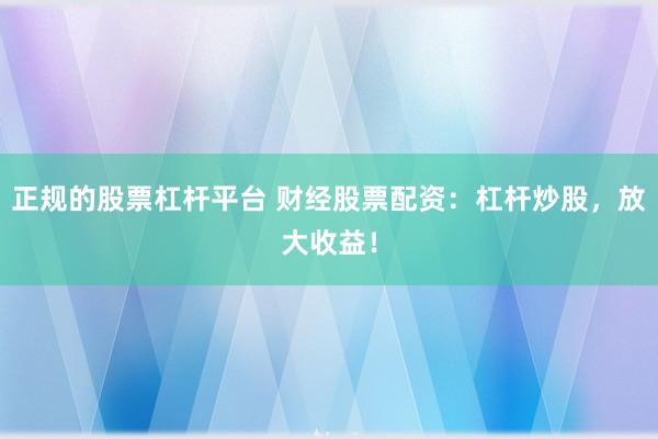 正规的股票杠杆平台 财经股票配资：杠杆炒股，放大收益！