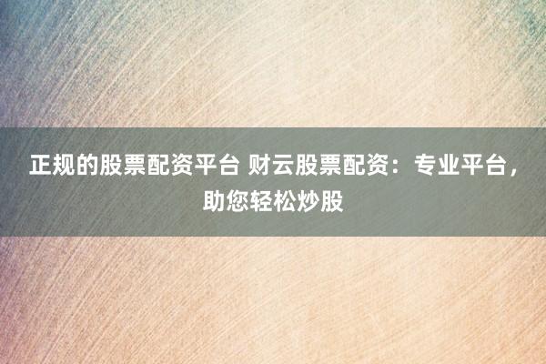正规的股票配资平台 财云股票配资：专业平台，助您轻松炒股