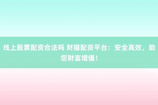 线上股票配资合法吗 财猫配资平台：安全高效，助您财富增值！