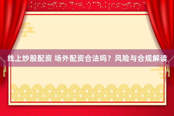 线上炒股配资 场外配资合法吗？风险与合规解读