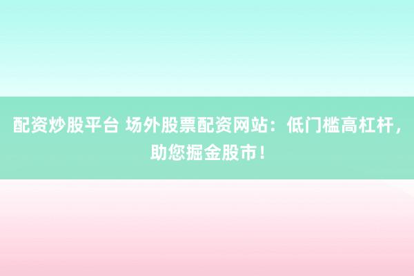 配资炒股平台 场外股票配资网站：低门槛高杠杆，助您掘金股市！