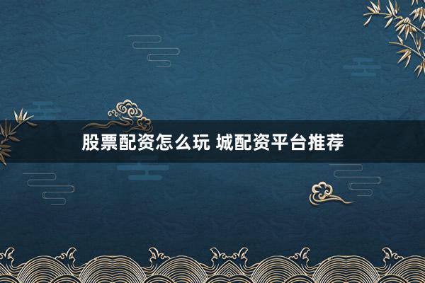 股票配资怎么玩 城配资平台推荐