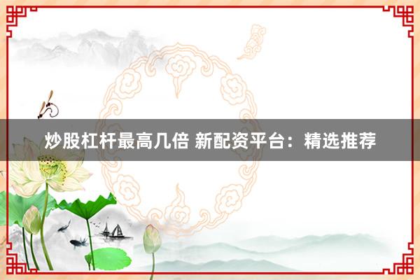 炒股杠杆最高几倍 新配资平台：精选推荐