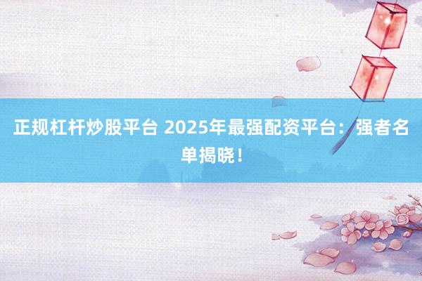 正规杠杆炒股平台 2025年最强配资平台：强者名单揭晓！