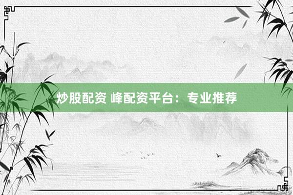 炒股配资 峰配资平台：专业推荐