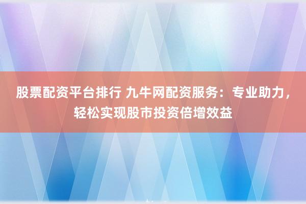股票配资平台排行 九牛网配资服务：专业助力，轻松实现股市投资倍增效益
