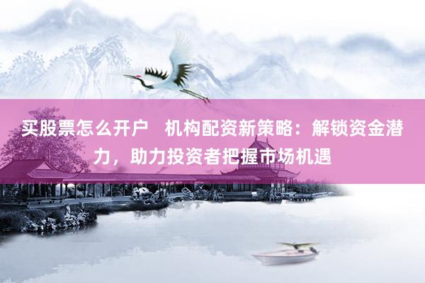 买股票怎么开户   机构配资新策略：解锁资金潜力，助力投资者把握市场机遇