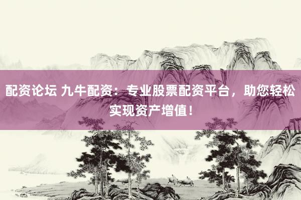配资论坛 九牛配资：专业股票配资平台，助您轻松实现资产增值！