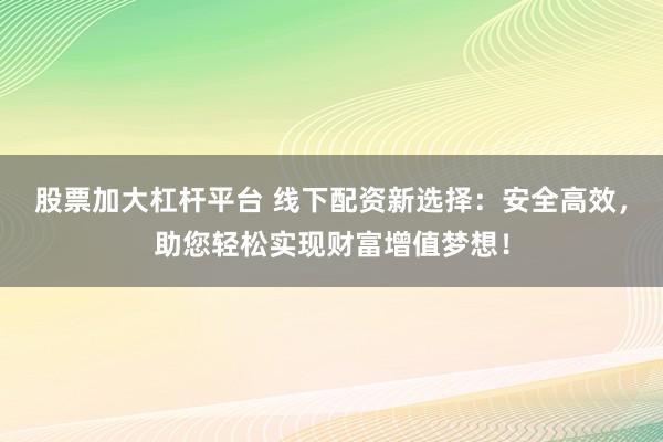 股票加大杠杆平台 线下配资新选择：安全高效，助您轻松实现财富增值梦想！