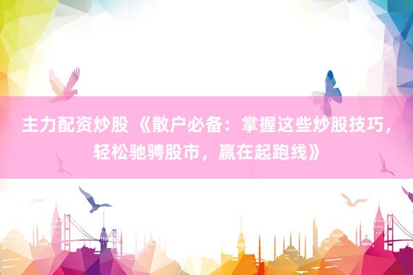主力配资炒股 《散户必备：掌握这些炒股技巧，轻松驰骋股市，赢在起跑线》