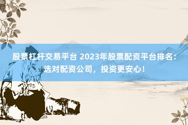 股票杠杆交易平台 2023年股票配资平台排名：选对配资公司，投资更安心！